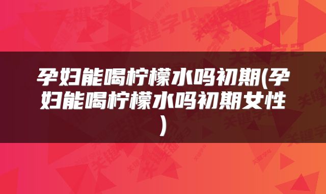 孕妇能喝柠檬水吗初期(孕妇能喝柠檬水吗初期女性)