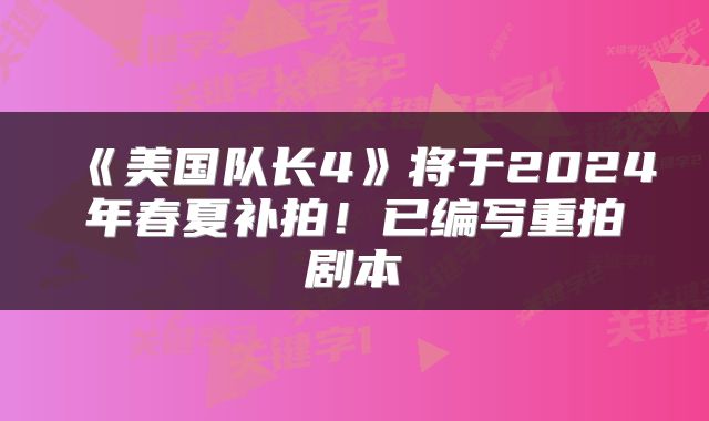 《美国队长4》将于2024年春夏补拍！已编写重拍剧本