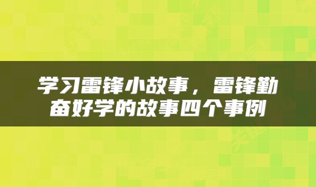 学习雷锋小故事，雷锋勤奋好学的故事四个事例