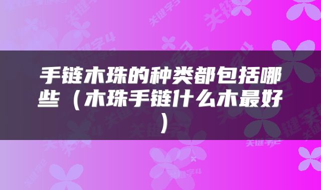手链木珠的种类都包括哪些（木珠手链什么木最好）