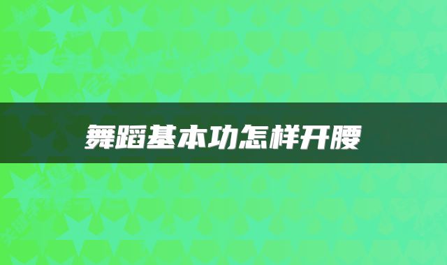 舞蹈基本功怎样开腰