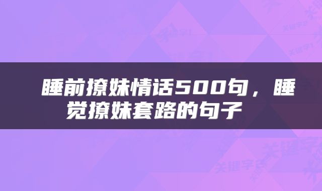  睡前撩妹情话500句，睡觉撩妹套路的句子 