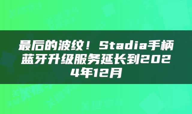 最后的波纹！Stadia手柄蓝牙升级服务延长到2024年12月