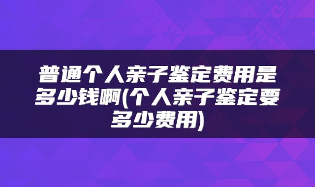 普通个人亲子鉴定费用是多少钱啊(个人亲子鉴定要多少费用)
