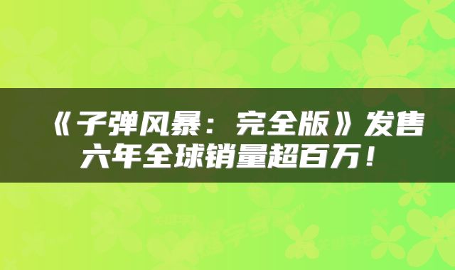 《子弹风暴：完全版》发售六年全球销量超百万！