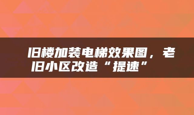  旧楼加装电梯效果图，老旧小区改造“提速” 