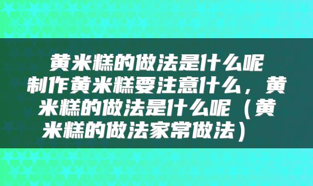  黄米糕的做法是什么呢 制作黄米糕要注意什么，黄米糕的做法是什么呢（黄米糕的做法家常做法） 