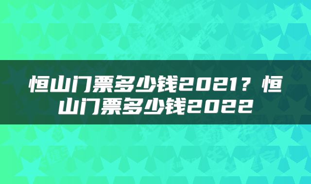 恒山门票多少钱2021？恒山门票多少钱2022