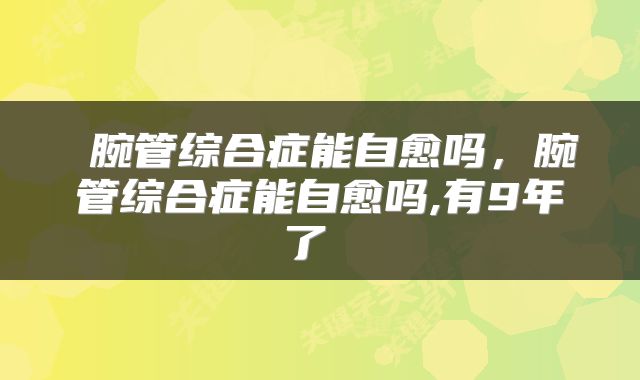  腕管综合症能自愈吗，腕管综合症能自愈吗,有9年了 