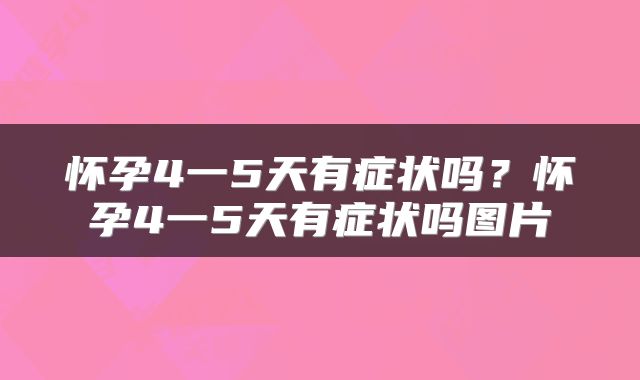 怀孕4一5天有症状吗?怀孕4一5天有症状吗图片