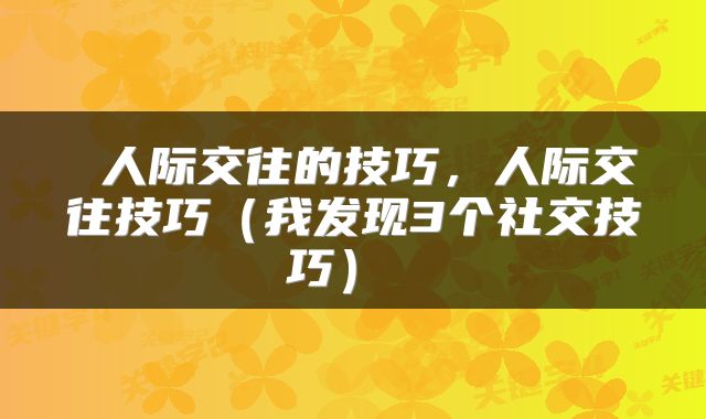  人际交往的技巧，人际交往技巧（我发现3个社交技巧） 