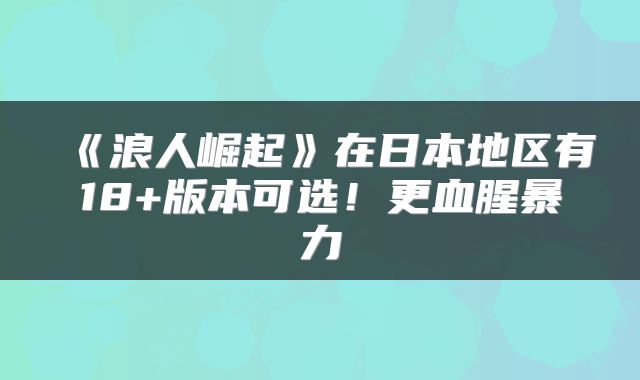 《浪人崛起》在日本地区有18+版本可选!更血腥暴力
