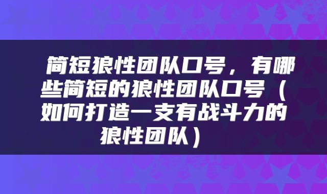简短狼性团队口号,有哪些简短的狼性团队口号(如何打造一支有战斗力的狼性团队)
