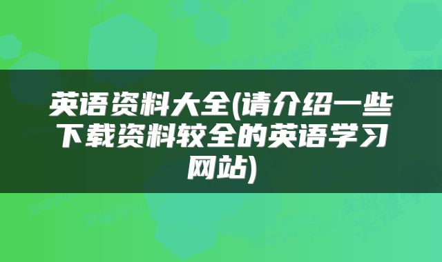 英语资料大全(请介绍一些下载资料较全的英语学习网站)