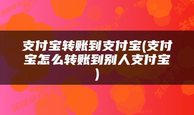 支付宝转账到支付宝(支付宝怎么转账到别人支付宝)