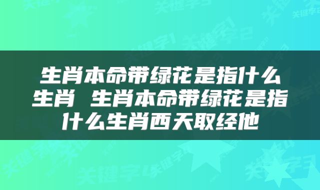 生肖本命带绿花是指什么生肖 生肖本命带绿花是指什么生肖西天取经他