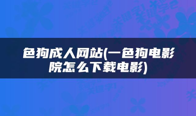 色狗成人网站(一色狗电影院怎么下载电影)