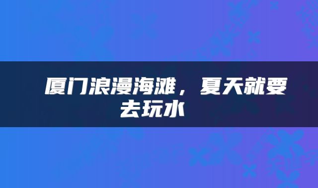  厦门浪漫海滩，夏天就要去玩水 