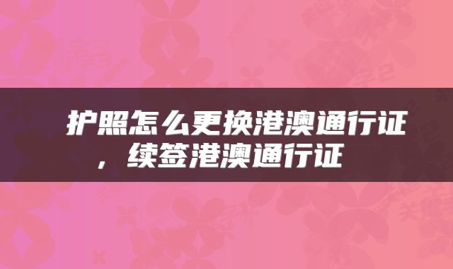  护照怎么更换港澳通行证，续签港澳通行证 
