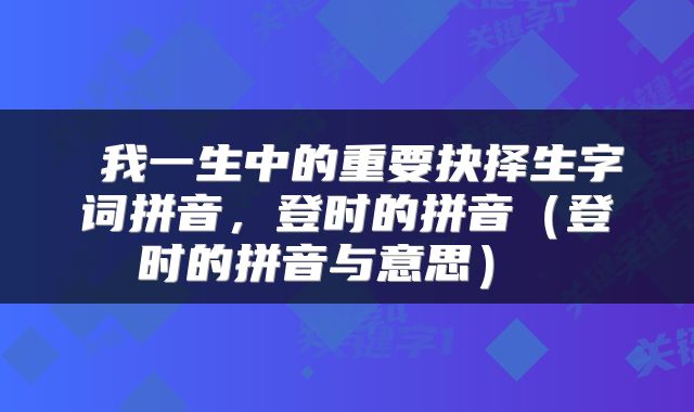  我一生中的重要抉择生字词拼音，登时的拼音（登时的拼音与意思） 