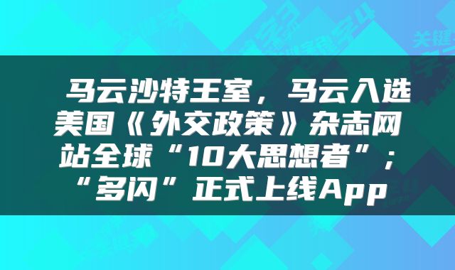  马云沙特王室，马云入选美国《外交政策》杂志网站全球“10大思想者”;“多闪”正式上线App 