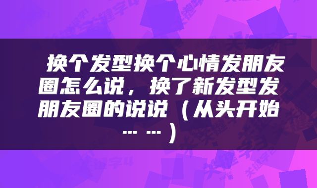  换个发型换个心情发朋友圈怎么说，换了新发型发朋友圈的说说（从头开始……） 