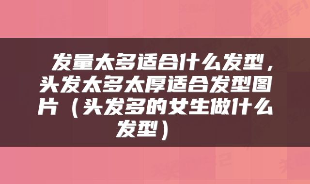  发量太多适合什么发型，头发太多太厚适合发型图片（头发多的女生做什么发型） 