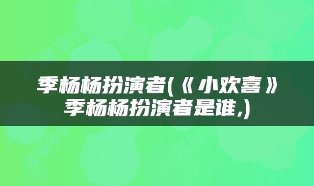 季杨杨扮演者(《小欢喜》季杨杨扮演者是谁,)