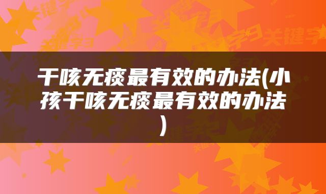 干咳无痰最有效的办法(小孩干咳无痰最有效的办法)