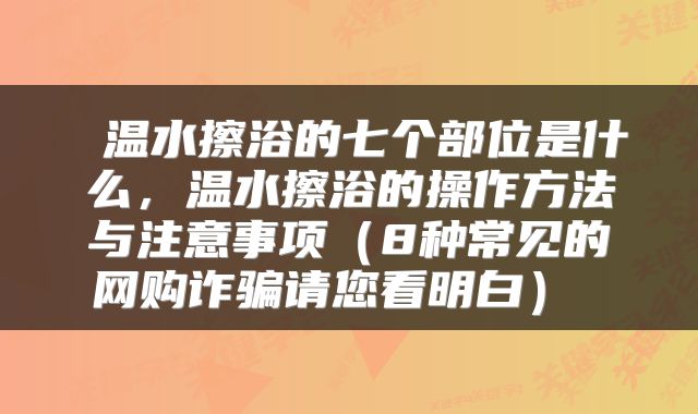  温水擦浴的七个部位是什么，温水擦浴的操作方法与注意事项（8种常见的网购诈骗请您看明白） 