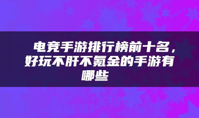  电竞手游排行榜前十名，好玩不肝不氪金的手游有哪些 