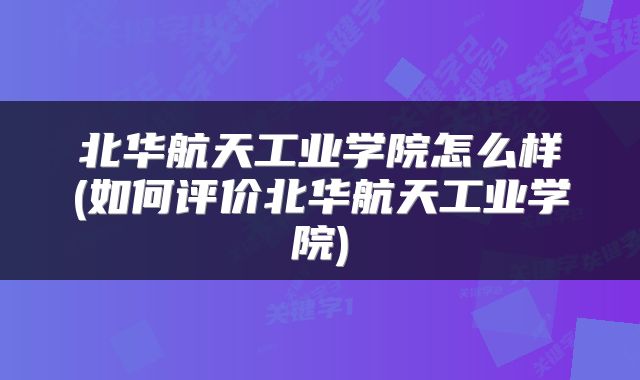北华航天工业学院怎么样(如何评价北华航天工业学院)