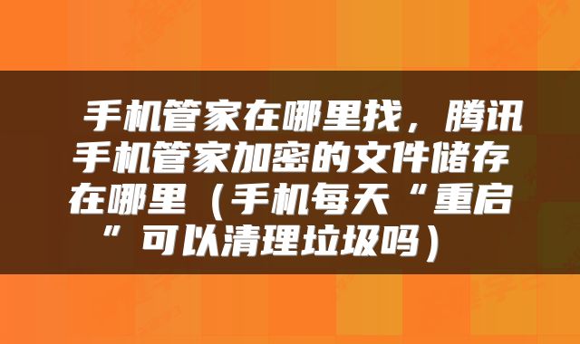 手机管家在哪里找,腾讯手机管家加密的文件储存在哪里(手机每天“重启”可以清理垃圾吗)
