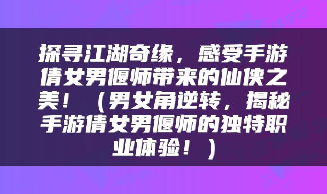 探寻江湖奇缘，感受手游倩女男偃师带来的仙侠之美！（男女角逆转，揭秘手游倩女男偃师的独特职业体验！）