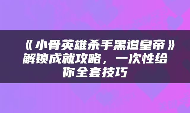 《小骨英雄杀手黑道皇帝》解锁成就攻略，一次性给你全套技巧