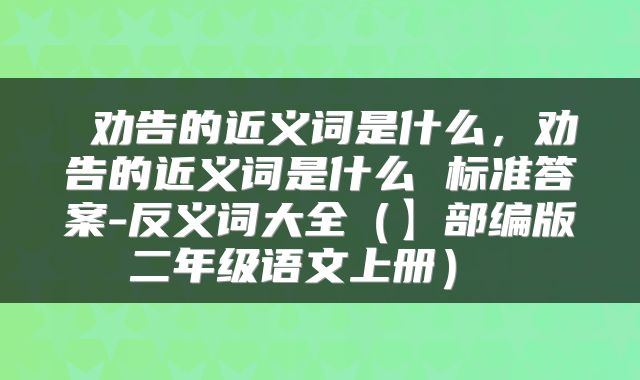  劝告的近义词是什么，劝告的近义词是什么 标准答案-反义词大全（】部编版二年级语文上册） 