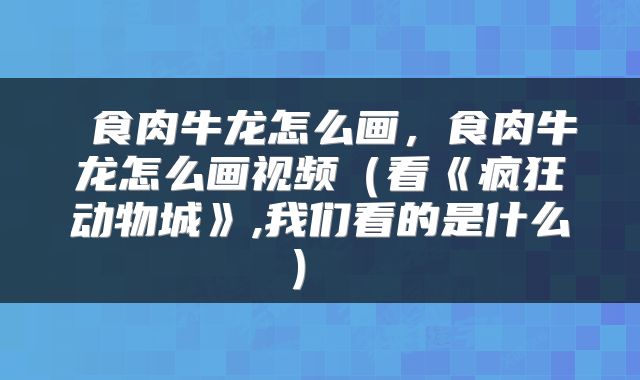  食肉牛龙怎么画，食肉牛龙怎么画视频（看《疯狂动物城》,我们看的是什么） 