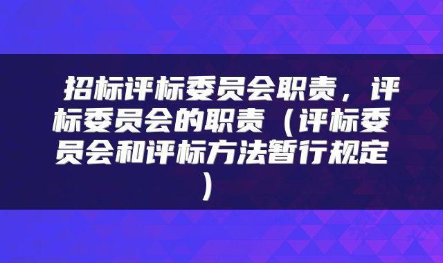 招标评标委员会职责，评标委员会的职责（评标委员会和评标方法暂行规定） 