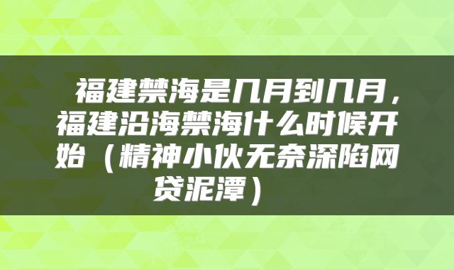  福建禁海是几月到几月，福建沿海禁海什么时候开始（精神小伙无奈深陷网贷泥潭） 