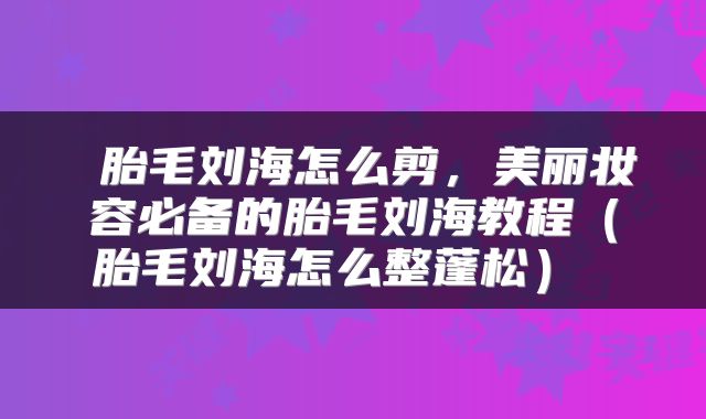  胎毛刘海怎么剪，美丽妆容必备的胎毛刘海教程（胎毛刘海怎么整蓬松） 