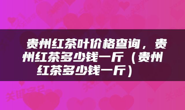  贵州红茶叶价格查询，贵州红茶多少钱一斤（贵州红茶多少钱一斤） 