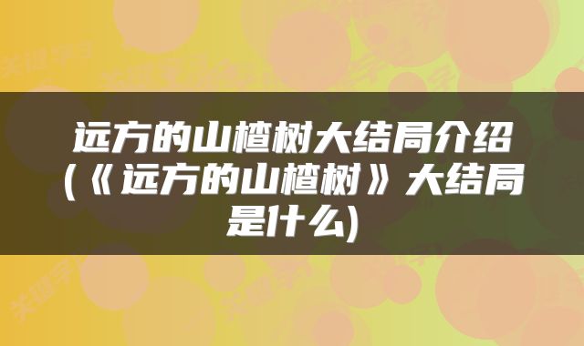 远方的山楂树大结局介绍(《远方的山楂树》大结局是什么)