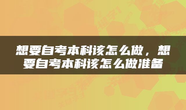 想要自考本科该怎么做，想要自考本科该怎么做准备
