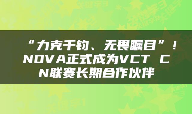 “力克千钧、无畏瞩目”！NOVA正式成为VCT CN联赛长期合作伙伴