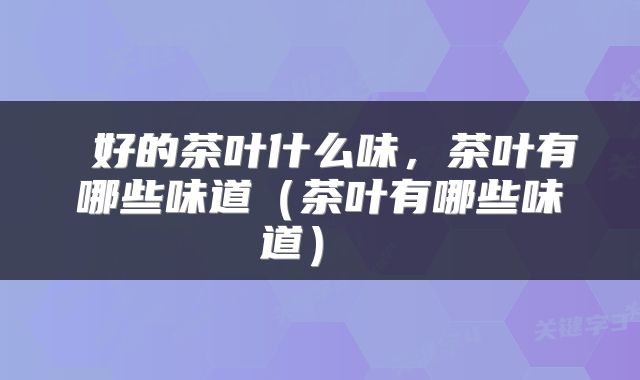 好的茶叶什么味,茶叶有哪些味道(茶叶有哪些味道)
