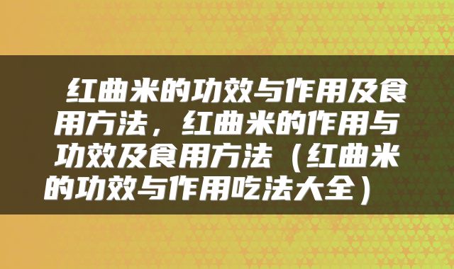  红曲米的功效与作用及食用方法，红曲米的作用与功效及食用方法（红曲米的功效与作用吃法大全） 