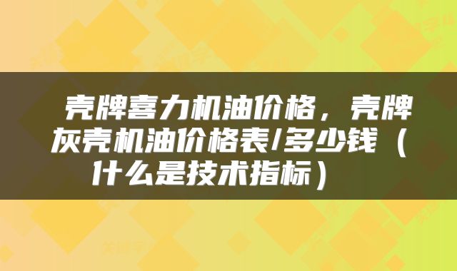 壳牌喜力机油价格,壳牌灰壳机油价格表/多少钱(什么是技术指标)