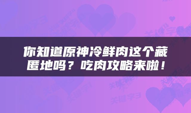 你知道原神冷鲜肉这个藏匿地吗？吃肉攻略来啦！