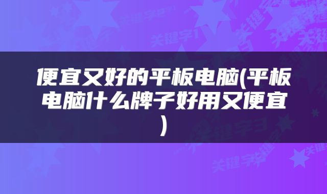 便宜又好的平板电脑(平板电脑什么牌子好用又便宜)