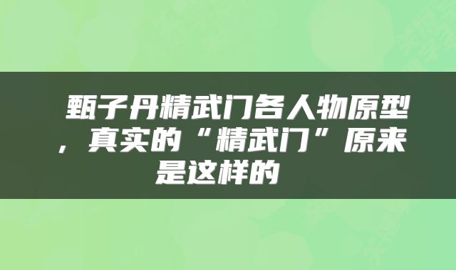  甄子丹精武门各人物原型，真实的“精武门”原来是这样的 